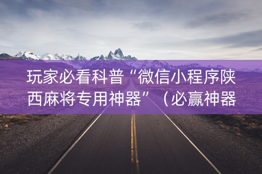 玩家必看科普“微信小程序陕西麻将专用神器”（必赢神器)