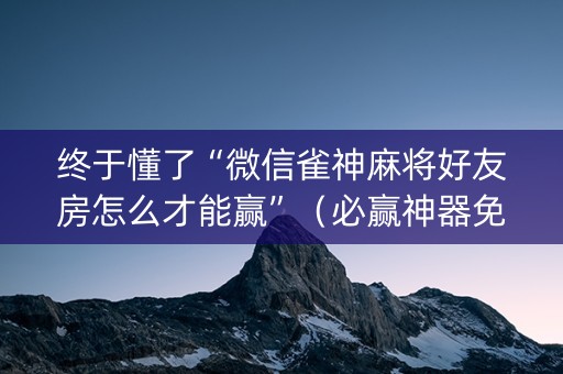 终于懂了“微信雀神麻将好友房怎么才能赢”（必赢神器免费安装)