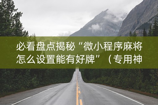 必看盘点揭秘“微小程序麻将怎么设置能有好牌”（专用神器下载)