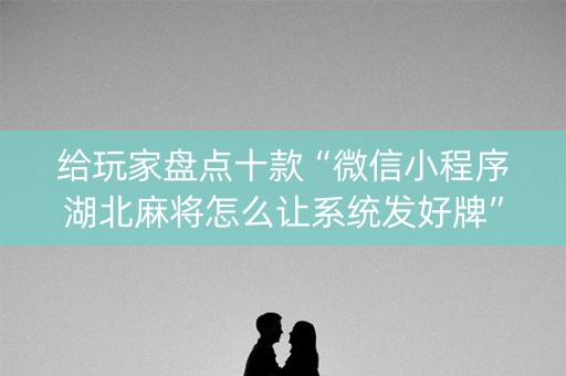 给玩家盘点十款“微信小程序湖北麻将怎么让系统发好牌”（通用挂软件多少钱)