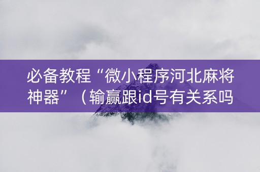 必备教程“微小程序河北麻将神器”（输赢跟id号有关系吗)