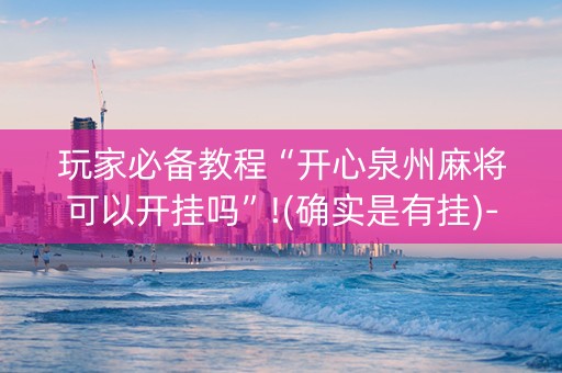 玩家必备教程“开心泉州麻将可以开挂吗”!(确实是有挂)-知乎