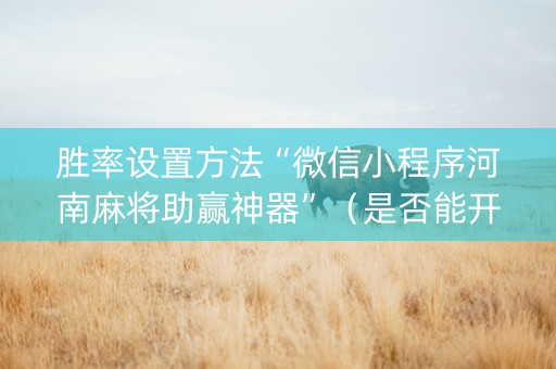 胜率设置方法“微信小程序河南麻将助赢神器”（是否能开挂)