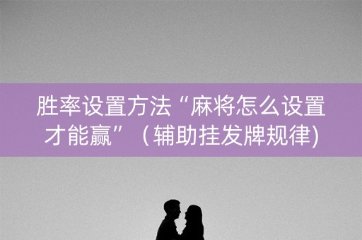 胜率设置方法“麻将怎么设置才能赢”（辅助挂发牌规律)