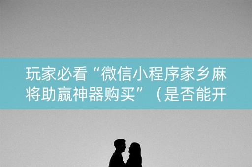 玩家必看“微信小程序家乡麻将助赢神器购买”（是否能开挂)