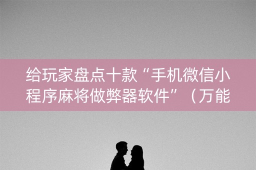 给玩家盘点十款“手机微信小程序麻将做弊器软件”（万能开挂器)