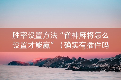 胜率设置方法“雀神麻将怎么设置才能赢”（确实有插件吗)