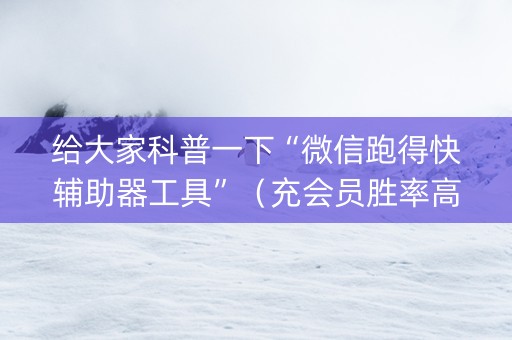 给大家科普一下“微信跑得快辅助器工具”（充会员胜率高)