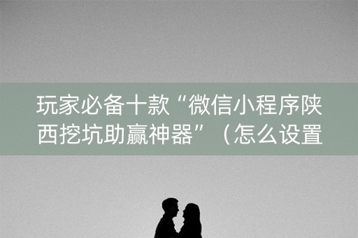 玩家必备十款“微信小程序陕西挖坑助赢神器”（怎么设置才能赢)