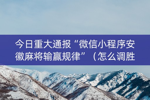 今日重大通报“微信小程序安徽麻将输赢规律”（怎么调胜率)