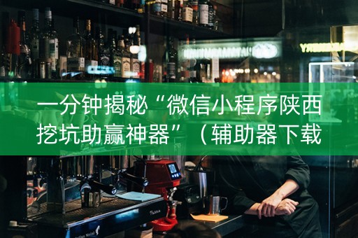 一分钟揭秘“微信小程序陕西挖坑助赢神器”（辅助器下载)