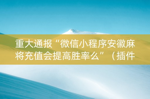 重大通报“微信小程序安徽麻将充值会提高胜率么”（插件开挂免费AI)