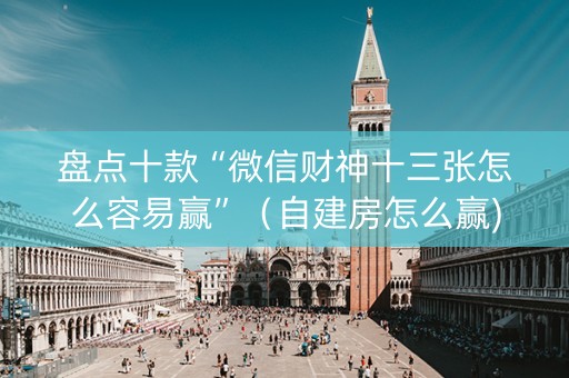 盘点十款“微信财神十三张怎么容易赢”（自建房怎么赢)