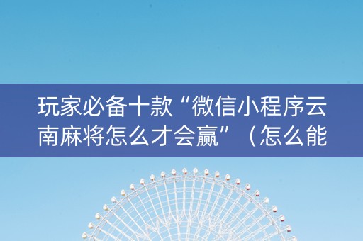 玩家必备十款“微信小程序云南麻将怎么才会赢”（怎么能得到好牌)