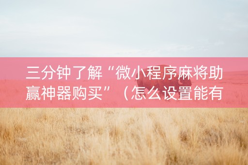 三分钟了解“微小程序麻将助赢神器购买”（怎么设置能有好牌)