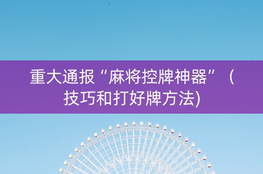 重大通报“麻将控牌神器”（技巧和打好牌方法)