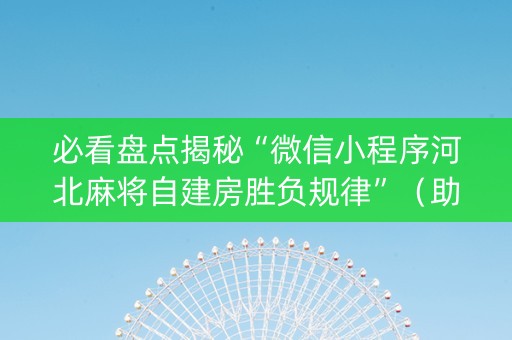 必看盘点揭秘“微信小程序河北麻将自建房胜负规律”（助攻神器)