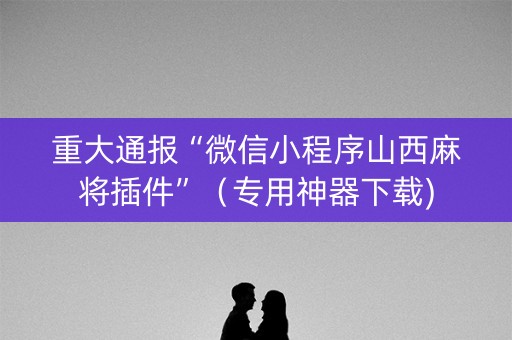 重大通报“微信小程序山西麻将插件”（专用神器下载)