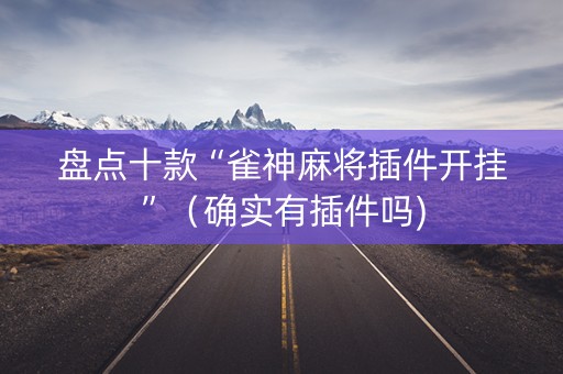 盘点十款“雀神麻将插件开挂”（确实有插件吗)