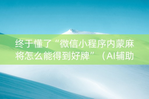 终于懂了“微信小程序内蒙麻将怎么能得到好牌”（AI辅助胡牌规则)