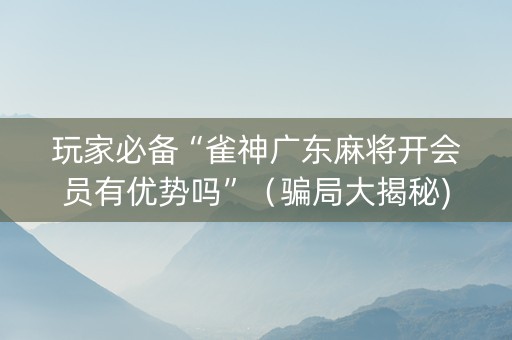 玩家必备“雀神广东麻将开会员有优势吗”（骗局大揭秘)
