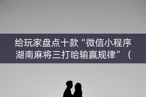 给玩家盘点十款“微信小程序湖南麻将三打哈输赢规律”（输赢规律)