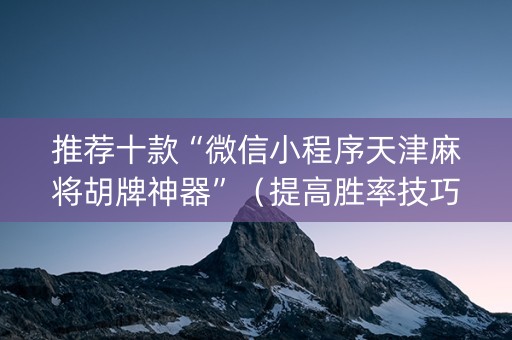 推荐十款“微信小程序天津麻将胡牌神器”（提高胜率技巧)