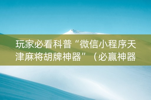 玩家必看科普“微信小程序天津麻将胡牌神器”（必赢神器辅助器)
