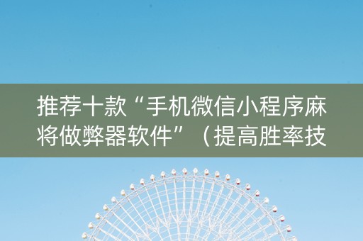 推荐十款“手机微信小程序麻将做弊器软件”（提高胜率技巧)