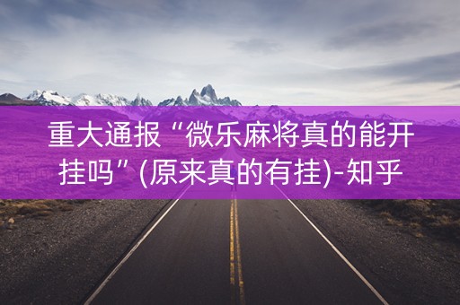 重大通报“微乐麻将真的能开挂吗”(原来真的有挂)-知乎