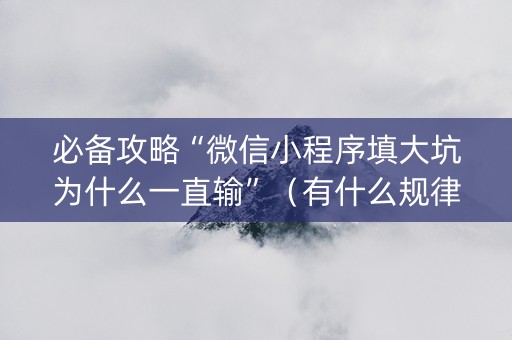 必备攻略“微信小程序填大坑为什么一直输”（有什么规律)