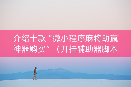介绍十款“微小程序麻将助赢神器购买”（开挂辅助器脚本)