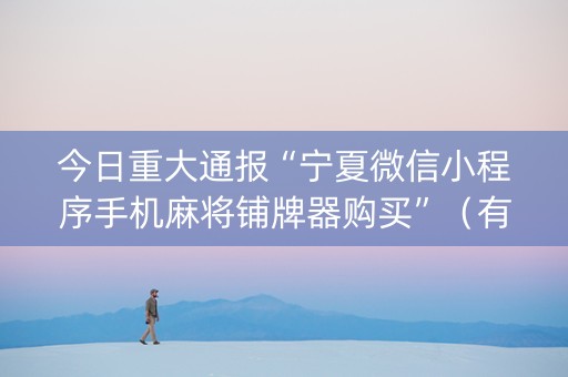 今日重大通报“宁夏微信小程序手机麻将铺牌器购买”（有没有猫腻)