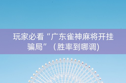 玩家必看“广东雀神麻将开挂骗局”（胜率到哪调)