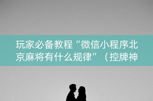玩家必备教程“微信小程序北京麻将有什么规律”（控牌神器)