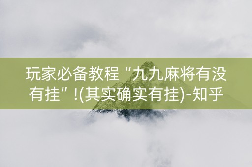 玩家必备教程“九九麻将有没有挂”!(其实确实有挂)-知乎
