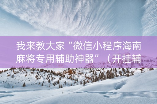 我来教大家“微信小程序海南麻将专用辅助神器”（开挂辅助器脚本)
