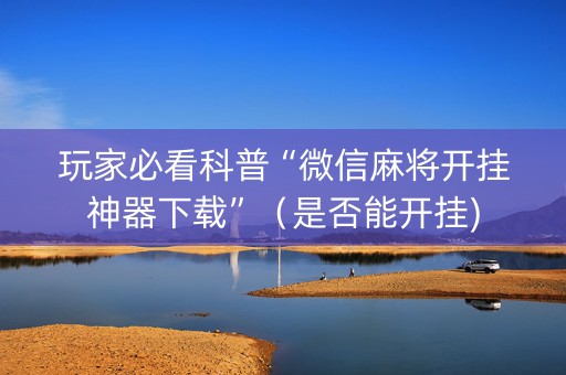 玩家必看科普“微信麻将开挂神器下载”（是否能开挂)