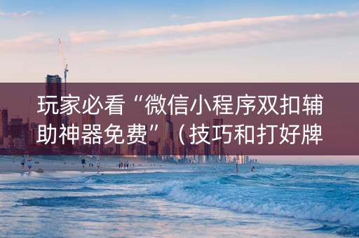 玩家必看“微信小程序双扣辅助神器免费”（技巧和打好牌方法)