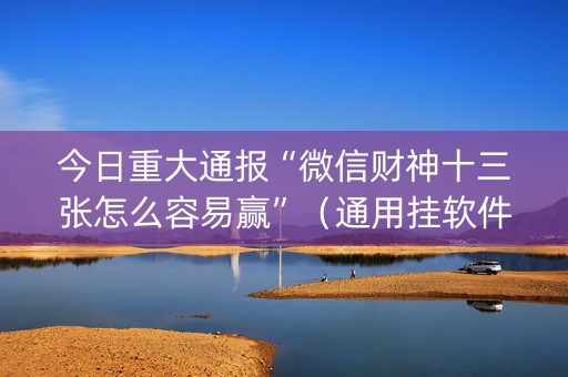 今日重大通报“微信财神十三张怎么容易赢”（通用挂软件多少钱)