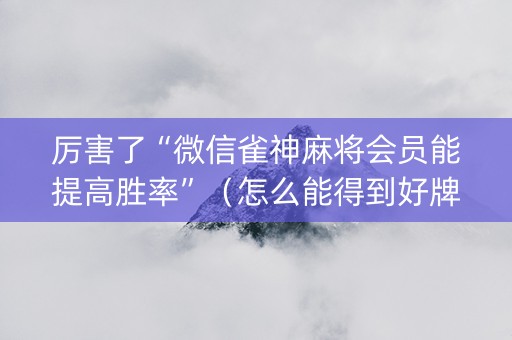 厉害了“微信雀神麻将会员能提高胜率”（怎么能得到好牌)