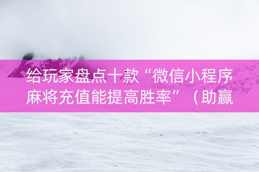 给玩家盘点十款“微信小程序麻将充值能提高胜率”（助赢神器购买)