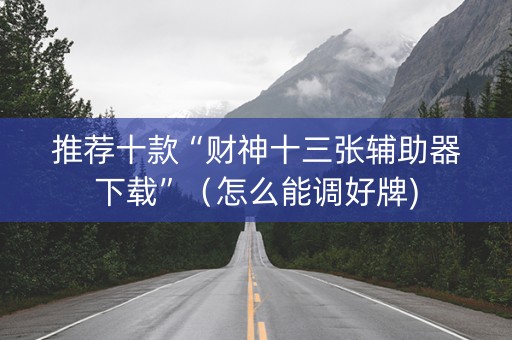推荐十款“财神十三张辅助器下载”（怎么能调好牌)