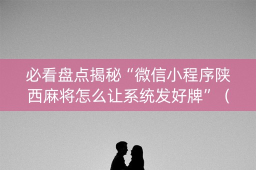 必看盘点揭秘“微信小程序陕西麻将怎么让系统发好牌”（辅助神器免费)