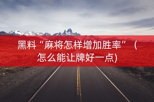 黑料“麻将怎样增加胜率”（怎么能让牌好一点)