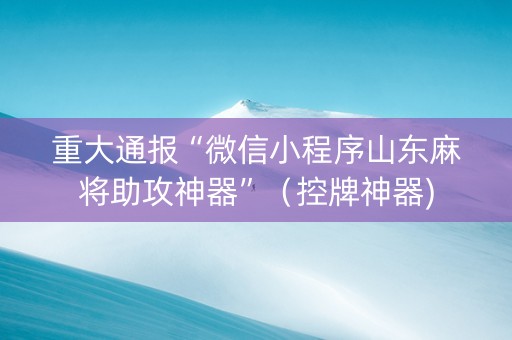 重大通报“微信小程序山东麻将助攻神器”（控牌神器)