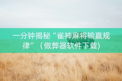 一分钟揭秘“雀神麻将输赢规律”（做弊器软件下载)