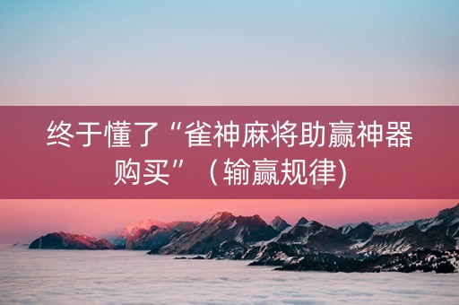 终于懂了“雀神麻将助赢神器购买”（输赢规律)