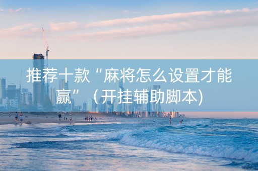 推荐十款“麻将怎么设置才能赢”（开挂辅助脚本)