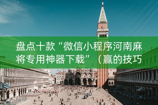 盘点十款“微信小程序河南麻将专用神器下载”（赢的技巧规律)